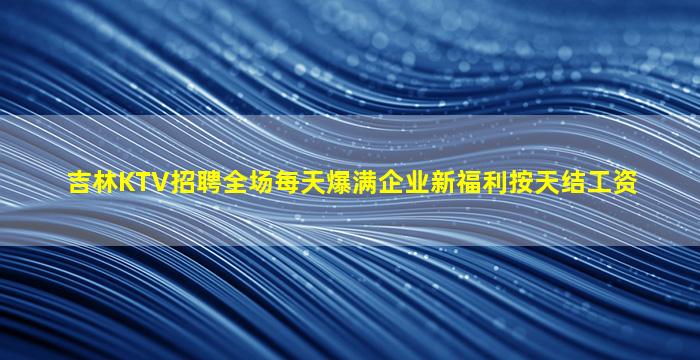 吉林KTV招聘全场每天爆满企业新福利按天结工资