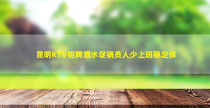 昆明KTV招聘酒水促销员人少上班稳定保