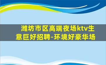 潍坊市区高端夜场ktv生意巨好招聘-环境好豪华场