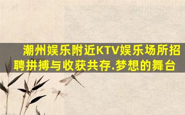 潮州娱乐附近KTV娱乐场所招聘拼搏与收获共存.梦想的舞台